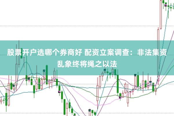 股票开户选哪个券商好 配资立案调查：非法集资乱象终将绳之以法