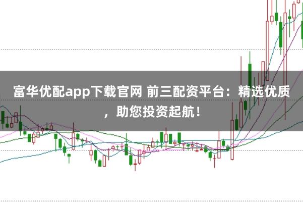 富华优配app下载官网 前三配资平台：精选优质，助您投资起航！