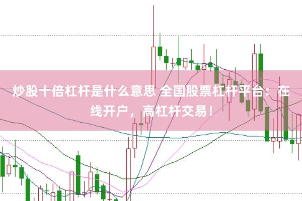 炒股十倍杠杆是什么意思 全国股票杠杆平台：在线开户，高杠杆交易！