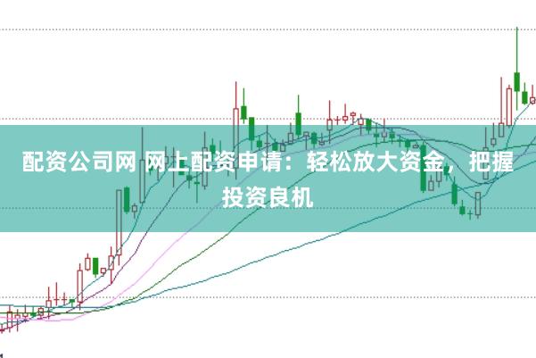 配资公司网 网上配资申请：轻松放大资金，把握投资良机