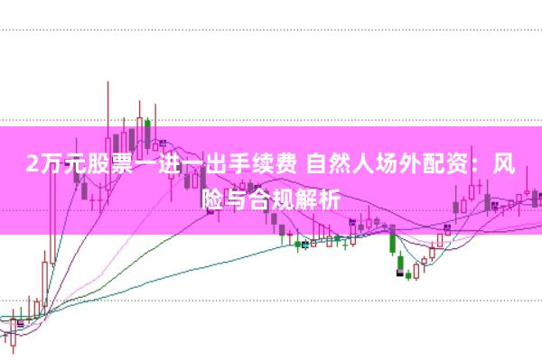 2万元股票一进一出手续费 自然人场外配资：风险与合规解析