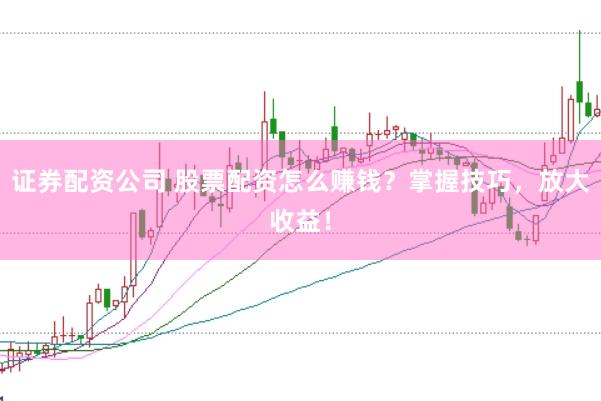 证券配资公司 股票配资怎么赚钱？掌握技巧，放大收益！