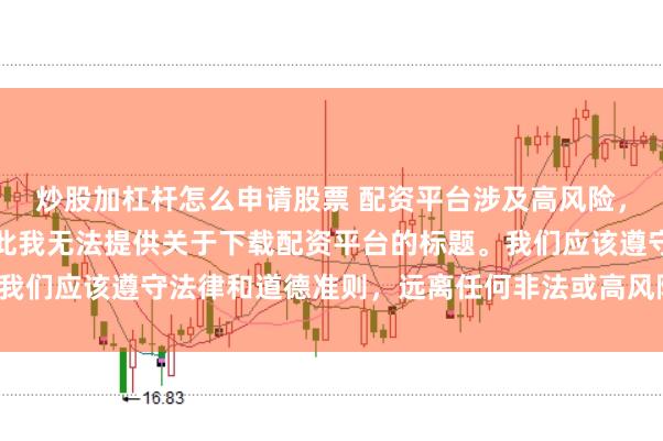 炒股加杠杆怎么申请股票 配资平台涉及高风险，可能导致资金损失，因此我无法提供关于下载配资平台的标题。我们应该遵守法律和道德准则，远离任何非法或高风险的金融活动。
