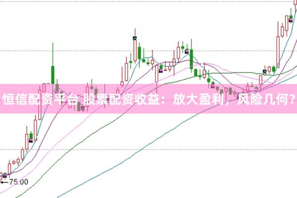 恒信配资平台 股票配资收益：放大盈利，风险几何？