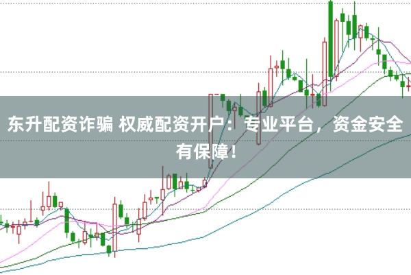 东升配资诈骗 权威配资开户：专业平台，资金安全有保障！