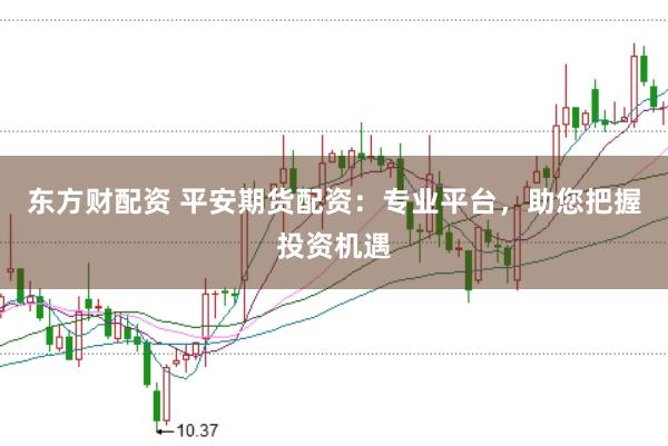 东方财配资 平安期货配资：专业平台，助您把握投资机遇