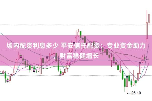 场内配资利息多少 平安信托配资：专业资金助力，财富稳健增长