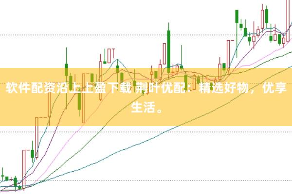 软件配资沿上上盈下载 荆叶优配：精选好物，优享生活。
