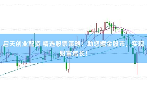 启天创业配资 精选股票策略：助您掘金股市，实现财富增长！