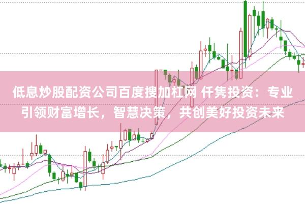 低息炒股配资公司百度搜加杠网 仟隽投资：专业引领财富增长，智慧决策，共创美好投资未来