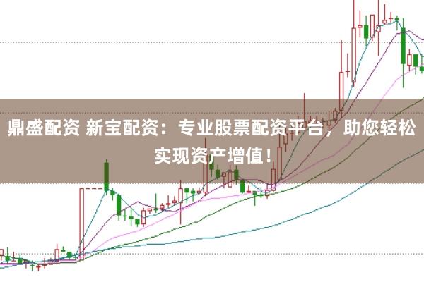 鼎盛配资 新宝配资：专业股票配资平台，助您轻松实现资产增值！