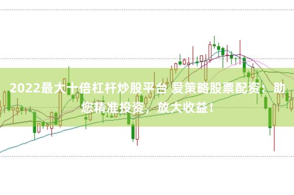 2022最大十倍杠杆炒股平台 爱策略股票配资：助您精准投资，放大收益！