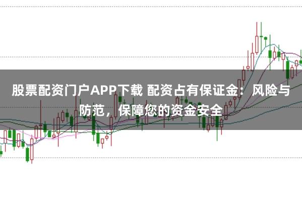 股票配资门户APP下载 配资占有保证金：风险与防范，保障您的资金安全