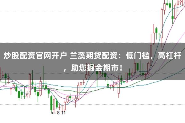 炒股配资官网开户 兰溪期货配资：低门槛，高杠杆，助您掘金期市！