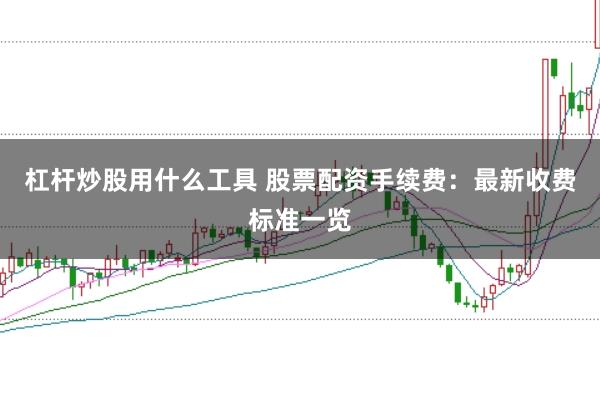 杠杆炒股用什么工具 股票配资手续费：最新收费标准一览