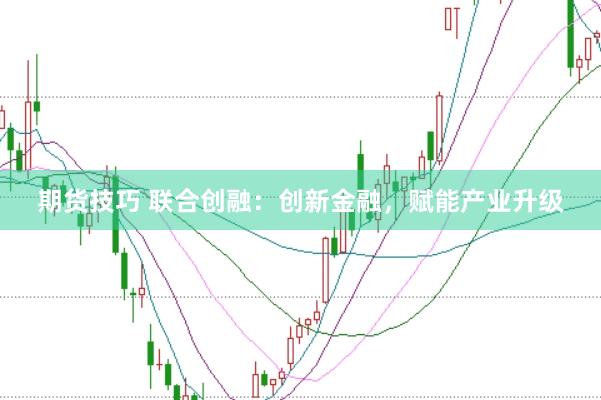 期货技巧 联合创融：创新金融，赋能产业升级