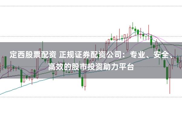 定西股票配资 正规证券配资公司：专业、安全、高效的股市投资助力平台