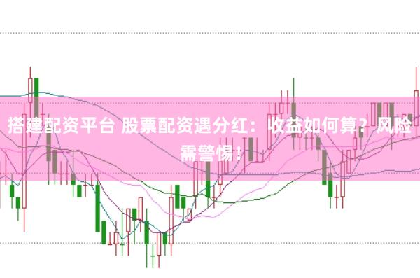 搭建配资平台 股票配资遇分红：收益如何算？风险需警惕！