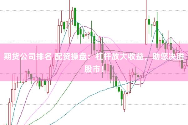 期货公司排名 配资操盘：杠杆放大收益，助您决胜股市！