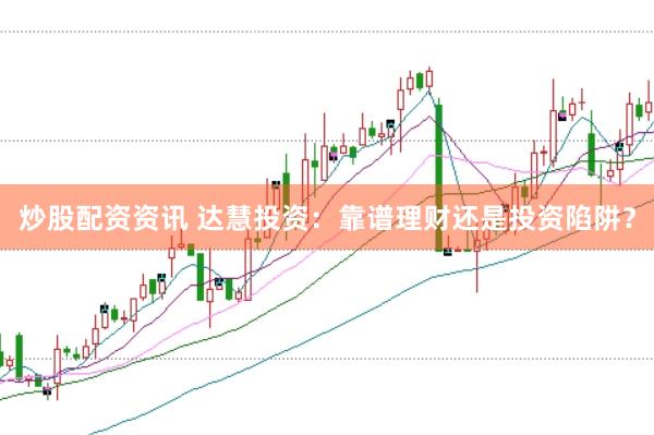 炒股配资资讯 达慧投资：靠谱理财还是投资陷阱？