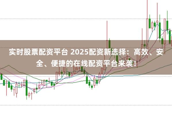 实时股票配资平台 2025配资新选择：高效、安全、便捷的在线配资平台来袭！