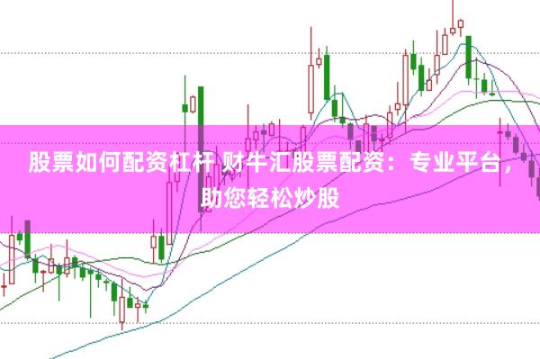 股票如何配资杠杆 财牛汇股票配资：专业平台，助您轻松炒股