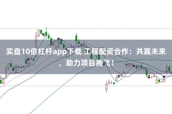 实盘10倍杠杆app下载 工程配资合作：共赢未来，助力项目腾飞！
