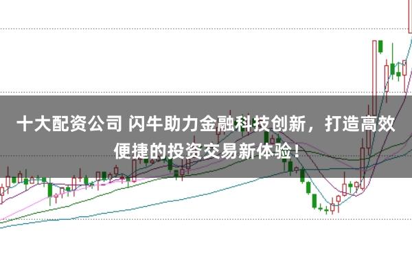 十大配资公司 闪牛助力金融科技创新，打造高效便捷的投资交易新体验！