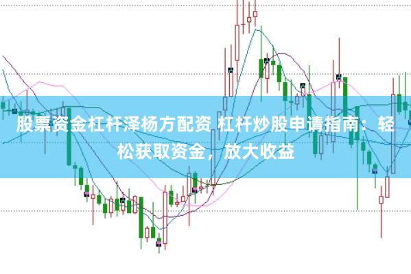 股票资金杠杆泽杨方配资 杠杆炒股申请指南：轻松获取资金，放大收益