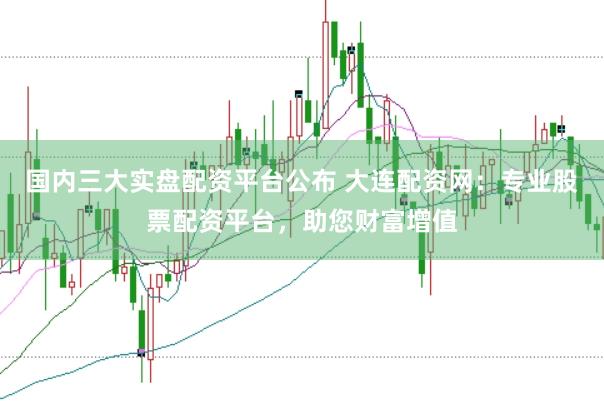 国内三大实盘配资平台公布 大连配资网：专业股票配资平台，助您财富增值
