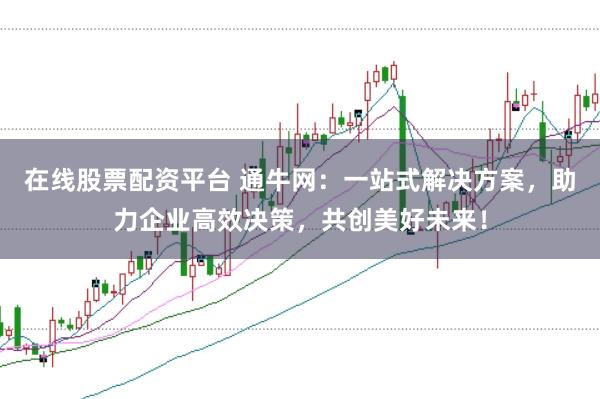 在线股票配资平台 通牛网：一站式解决方案，助力企业高效决策，共创美好未来！