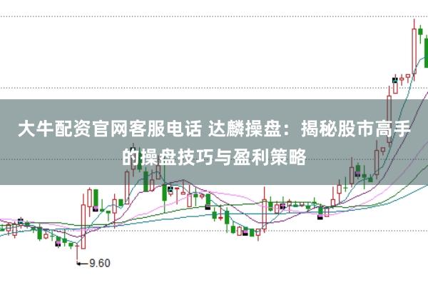 大牛配资官网客服电话 达麟操盘：揭秘股市高手的操盘技巧与盈利策略