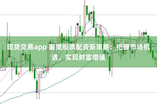 现货交易app 襄樊股票配资新策略：把握市场机遇，实现财富增值