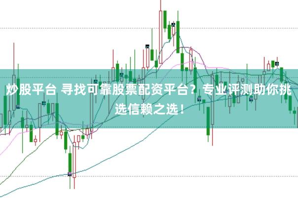 炒股平台 寻找可靠股票配资平台？专业评测助你挑选信赖之选！