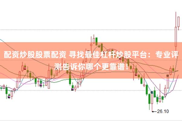 配资炒股股票配资 寻找最佳杠杆炒股平台：专业评测告诉你哪个更靠谱！