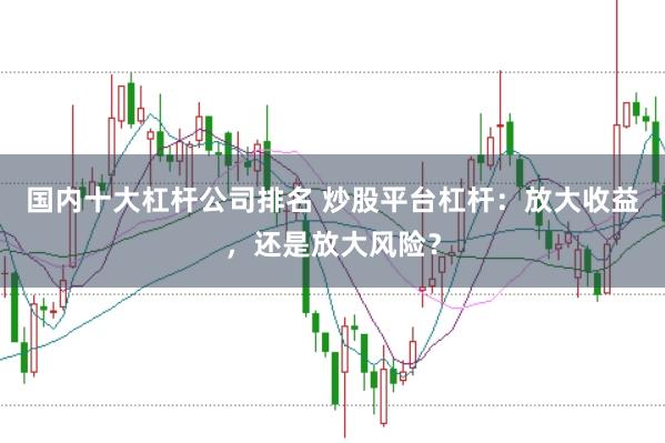 国内十大杠杆公司排名 炒股平台杠杆：放大收益，还是放大风险？