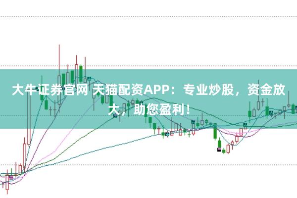 大牛证券官网 天猫配资APP：专业炒股，资金放大，助您盈利！