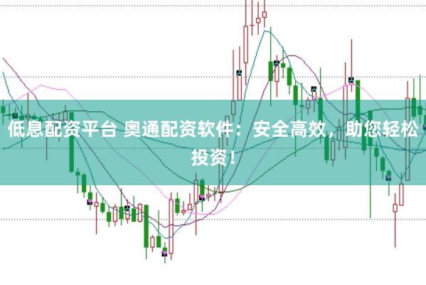 低息配资平台 奥通配资软件：安全高效，助您轻松投资！