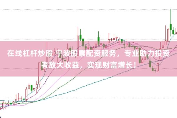 在线杠杆炒股 宁波股票配资服务，专业助力投资者放大收益，实现财富增长！