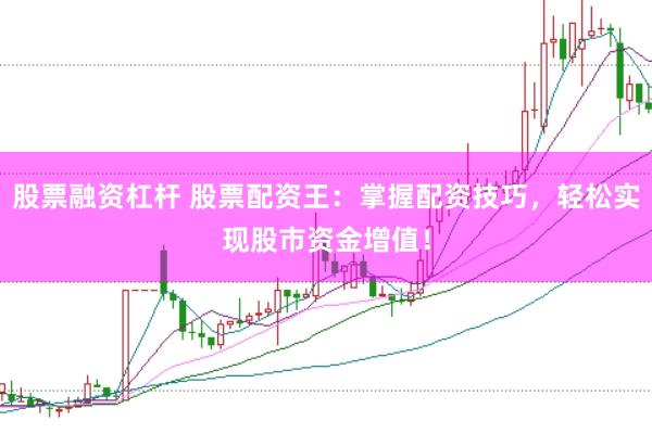 股票融资杠杆 股票配资王：掌握配资技巧，轻松实现股市资金增值！