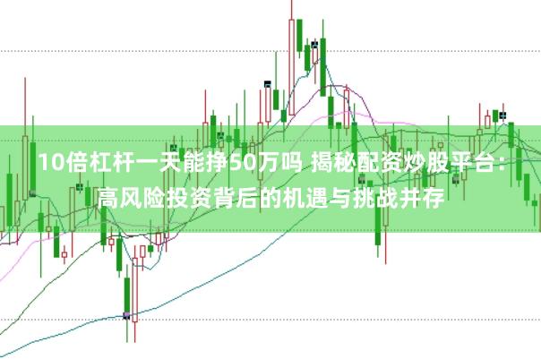 10倍杠杆一天能挣50万吗 揭秘配资炒股平台：高风险投资背后的机遇与挑战并存