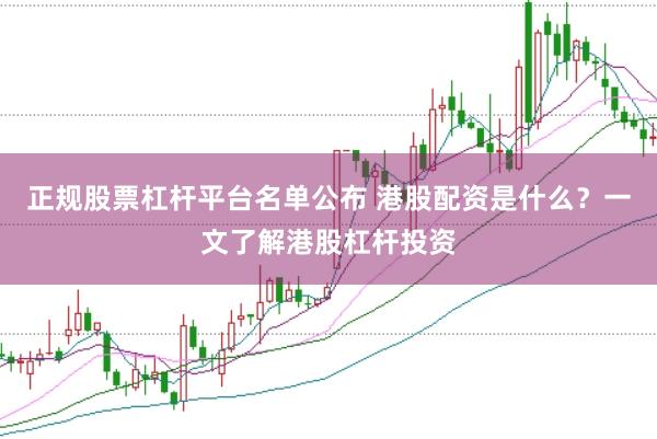 正规股票杠杆平台名单公布 港股配资是什么？一文了解港股杠杆投资