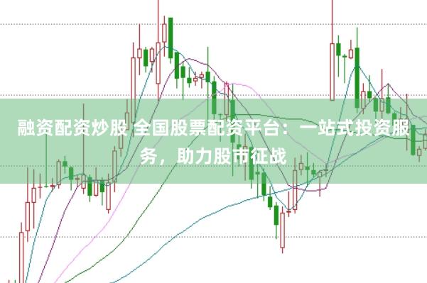 融资配资炒股 全国股票配资平台：一站式投资服务，助力股市征战