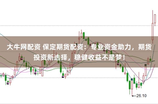 大牛网配资 保定期货配资：专业资金助力，期货投资新选择，稳健收益不是梦！