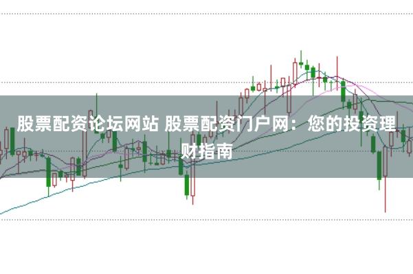 股票配资论坛网站 股票配资门户网：您的投资理财指南