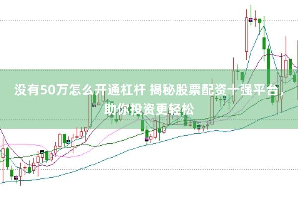 没有50万怎么开通杠杆 揭秘股票配资十强平台，助你投资更轻松