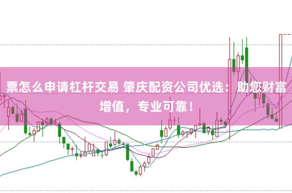 票怎么申请杠杆交易 肇庆配资公司优选：助您财富增值，专业可靠！