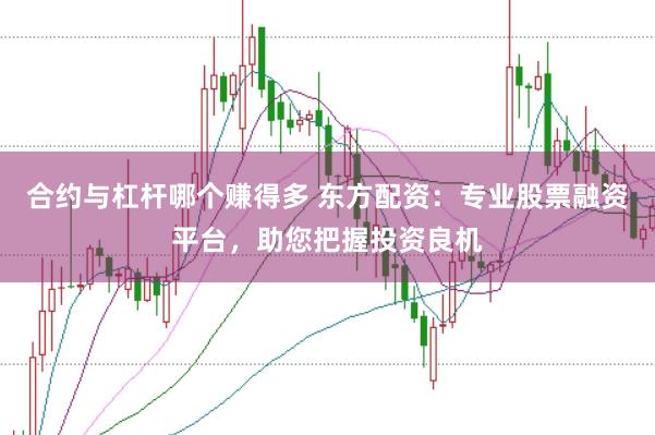 合约与杠杆哪个赚得多 东方配资：专业股票融资平台，助您把握投资良机