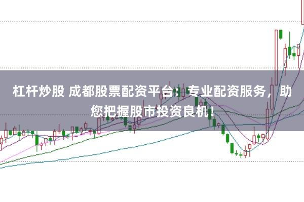 杠杆炒股 成都股票配资平台：专业配资服务，助您把握股市投资良机！