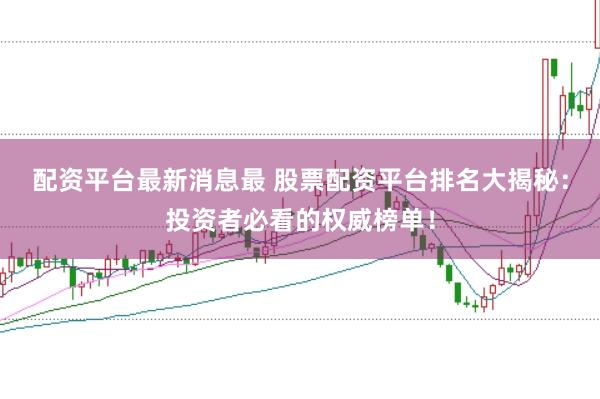配资平台最新消息最 股票配资平台排名大揭秘：投资者必看的权威榜单！